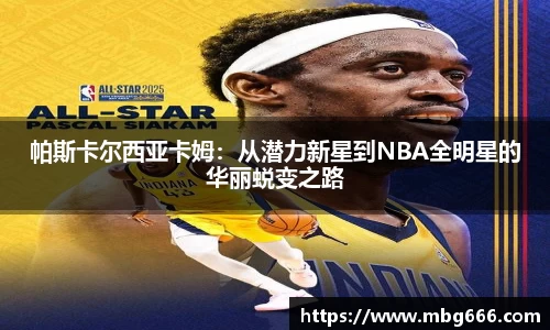 帕斯卡尔西亚卡姆:从潜力新星到NBA全明星的华丽蜕变之路